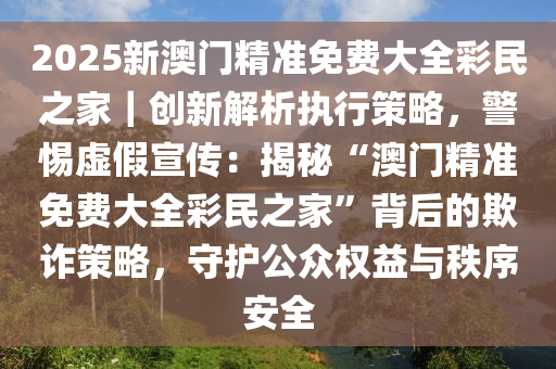 2025澳门最精准正版免费大全,警惕虚假宣传