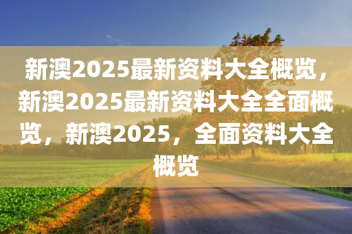 新澳2025年最新版资料,新澳2025年最新资料概览