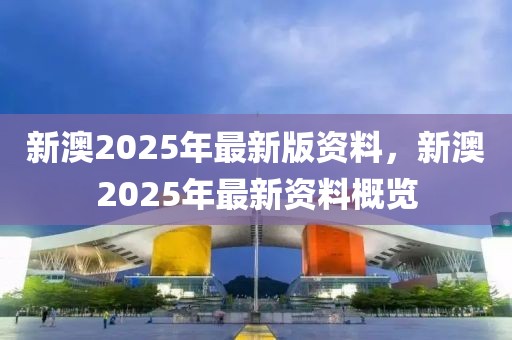 新澳2025年最新版资料,新澳2025年最新资料概览