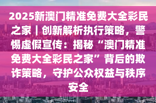 2025澳门最精准正版免费大全,警惕虚假宣传